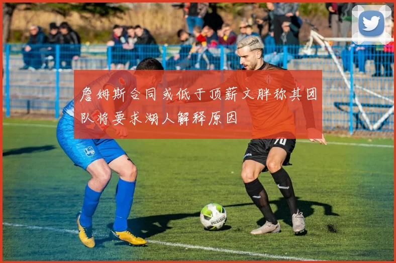 詹姆斯合同或低于顶薪文胖称其团队将要求湖人解释原因