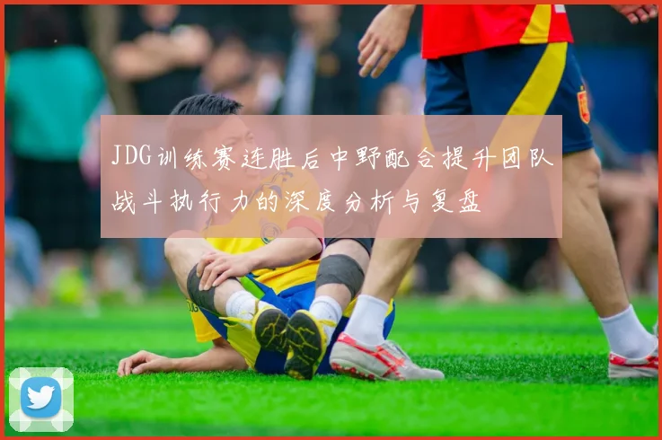 JDG训练赛连胜后中野配合提升团队战斗执行力的深度分析与复盘