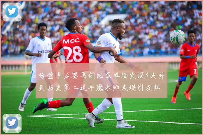 哈登季后赛再创纪录单场失误8次并列历史第二追平魔术师表现引发热议