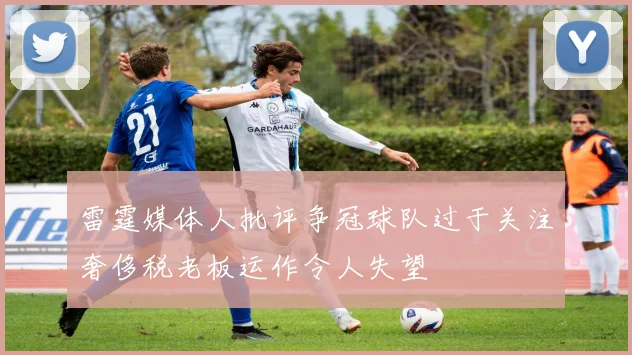 雷霆媒体人批评争冠球队过于关注奢侈税老板运作令人失望