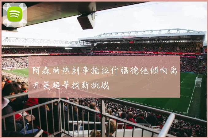 阿森纳热刺争抢拉什福德他倾向离开英超寻找新挑战