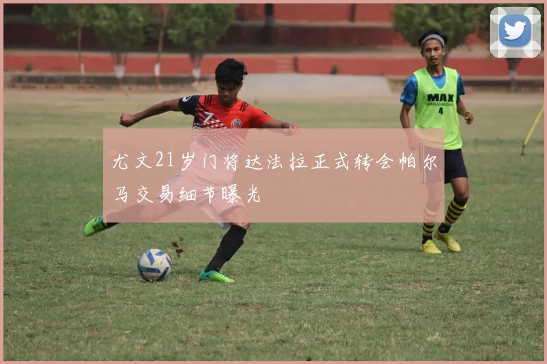 尤文21岁门将达法拉正式转会帕尔马交易细节曝光