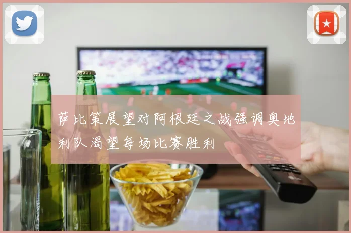 萨比策展望对阿根廷之战强调奥地利队渴望每场比赛胜利