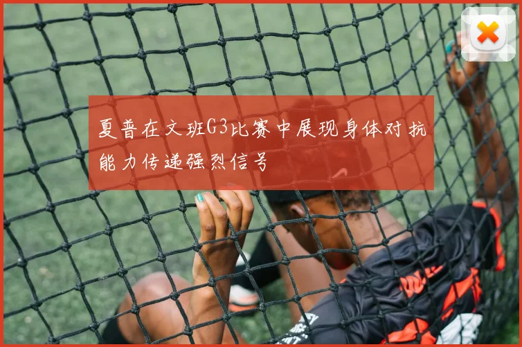 夏普在文班G3比赛中展现身体对抗能力传递强烈信号