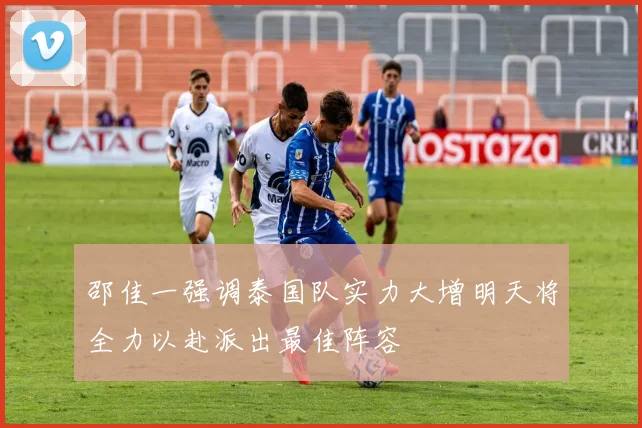 邵佳一强调泰国队实力大增明天将全力以赴派出最佳阵容