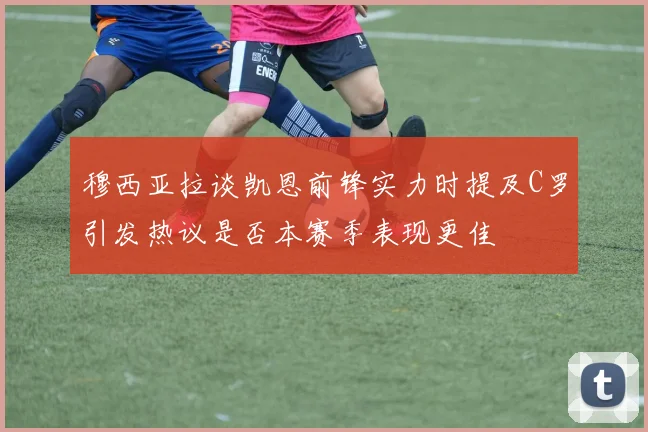 穆西亚拉谈凯恩前锋实力时提及C罗引发热议是否本赛季表现更佳