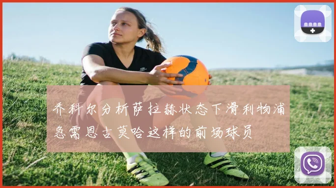 乔科尔分析萨拉赫状态下滑利物浦急需恩古莫哈这样的前场球员