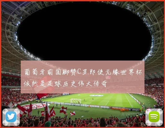 葡萄牙前国脚赞C罗即使无缘世界杯依然是足球历史伟大传奇