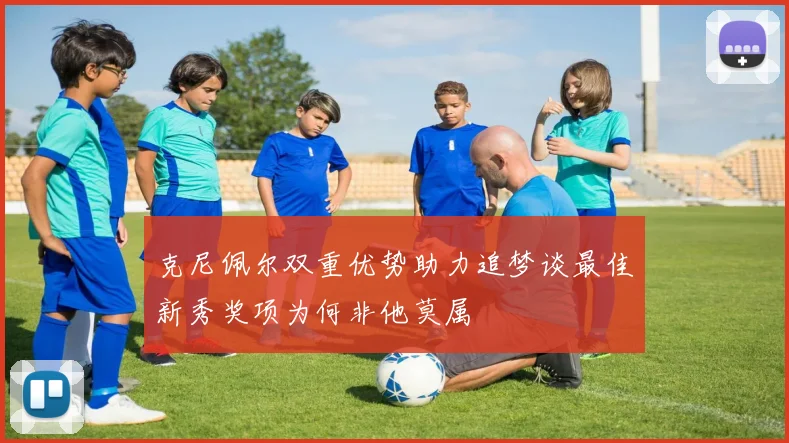 克尼佩尔双重优势助力追梦谈最佳新秀奖项为何非他莫属