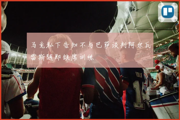 马竞私下告知不与巴萨谈判阿尔瓦雷斯随即缺席训练
