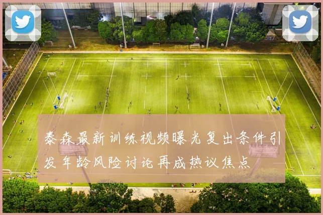 泰森最新训练视频曝光复出条件引发年龄风险讨论再成热议焦点