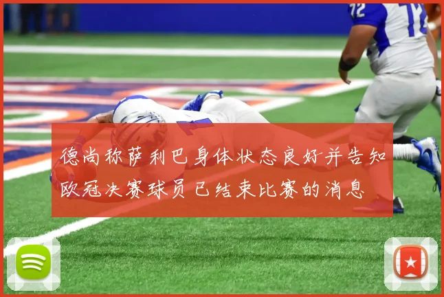 德尚称萨利巴身体状态良好并告知欧冠决赛球员已结束比赛的消息