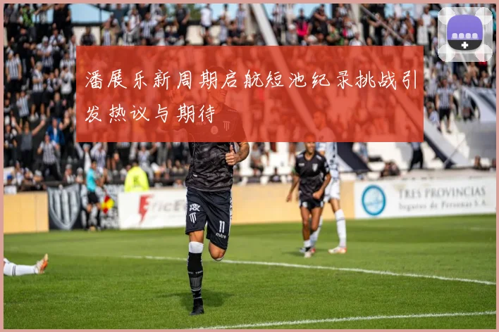 潘展乐新周期启航短池纪录挑战引发热议与期待
