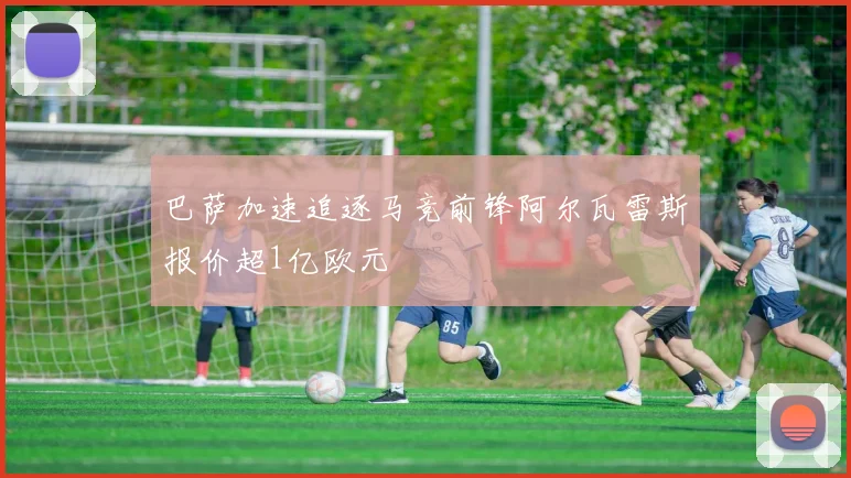巴萨加速追逐马竞前锋阿尔瓦雷斯报价超1亿欧元