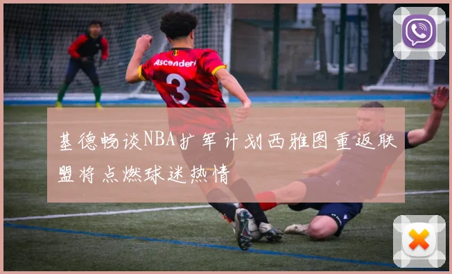 基德畅谈NBA扩军计划西雅图重返联盟将点燃球迷热情