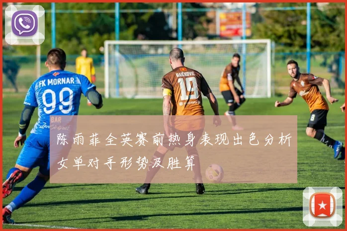陈雨菲全英赛前热身表现出色分析女单对手形势及胜算