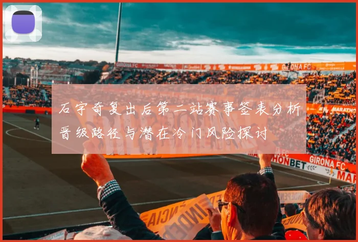 石宇奇复出后第二站赛事签表分析晋级路径与潜在冷门风险探讨
