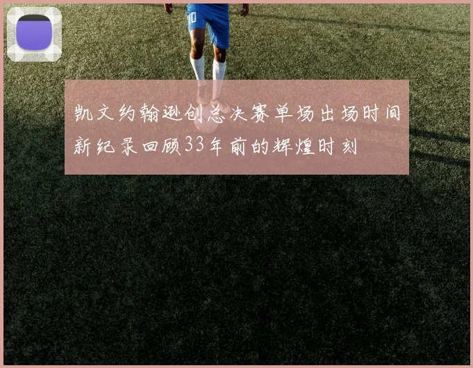 凯文约翰逊创总决赛单场出场时间新纪录回顾33年前的辉煌时刻