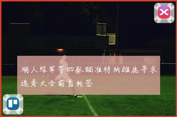 湖人绿军等四队瞄准特纳雄鹿寻求选秀大会前首轮签