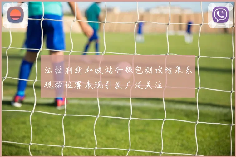 法拉利新加坡站升级包测试结果乐观排位赛表现引发广泛关注