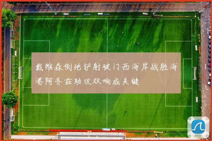 戴维森倒地铲射破门西海岸战胜海港阿齐兹助攻双响成关键