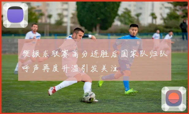 樊振东联赛高分连胜后国家队归队呼声再度升温引发关注