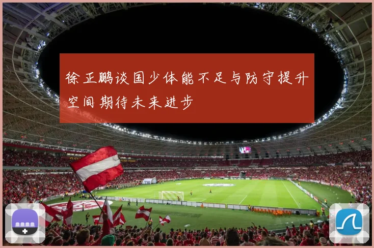 徐正鹏谈国少体能不足与防守提升空间期待未来进步