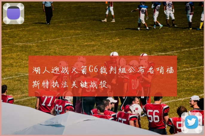 湖人迎战火箭G6裁判组公布名哨福斯特执法关键战役