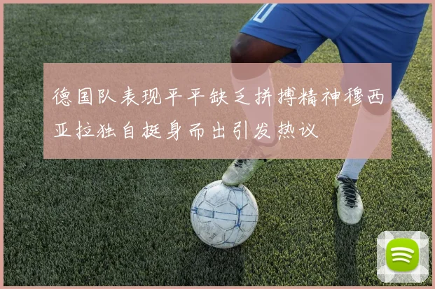 德国队表现平平缺乏拼搏精神穆西亚拉独自挺身而出引发热议