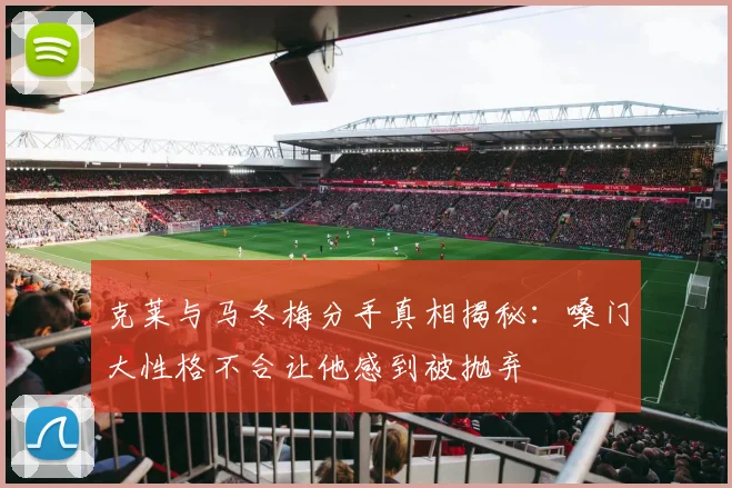克莱与马冬梅分手真相揭秘：嗓门大性格不合让他感到被抛弃