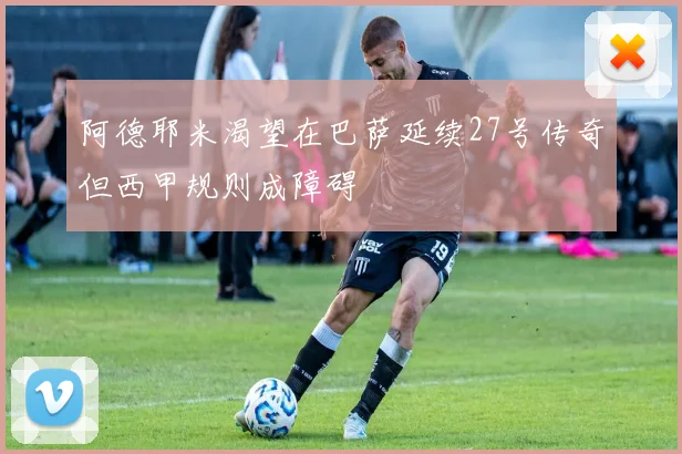 阿德耶米渴望在巴萨延续27号传奇但西甲规则成障碍