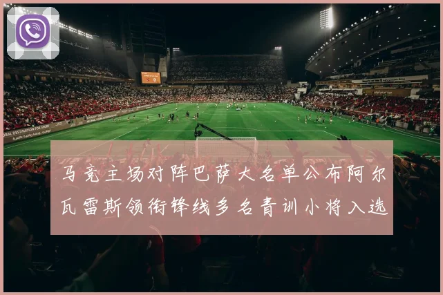 马竞主场对阵巴萨大名单公布阿尔瓦雷斯领衔锋线多名青训小将入选
