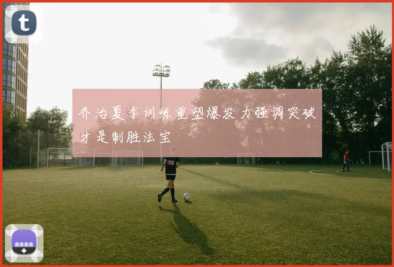 乔治夏季训练重塑爆发力强调突破才是制胜法宝