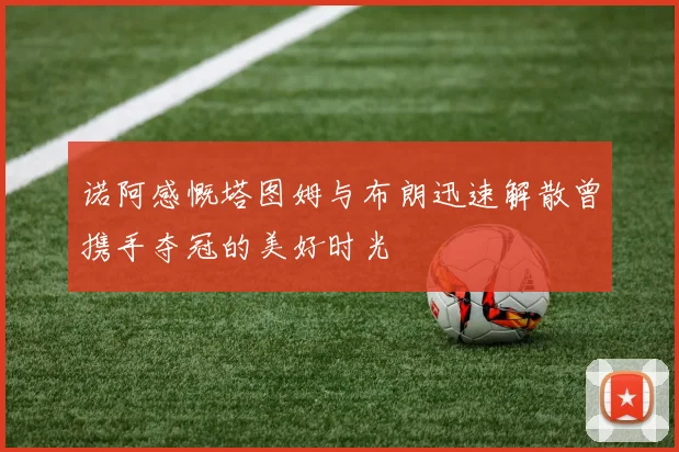 诺阿感慨塔图姆与布朗迅速解散曾携手夺冠的美好时光