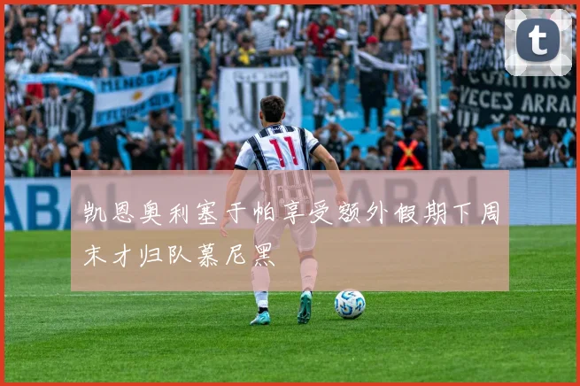 凯恩奥利塞于帕享受额外假期下周末才归队慕尼黑